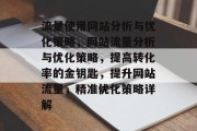 流量使用网站分析与优化策略,网站流量分析与优化策略,提高转化率的金钥匙,提升网站流量,精准优化策略详解 流量使用网站分析与优化策略,网站流量分析与优化策略,提高转化率的金钥匙,提升网站流量,精准优化策略详解