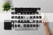 冰淇淋第3代通关攻略视频，帮你破解逆境，成功通关！，冰淇淋第四代通关攻略，逆境战胜自我，你值得拥有！