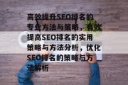高效提升SEO排名的专业方法与策略,有效提高SEO排名的实用策略与方法分析,优化SEO排名的策略与方法解析 高效提升SEO排名的专业方法与策略,有效提高SEO排名的实用策略与方法分析,优化SEO排名的策略与方法解析