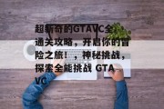 超新奇的GTAVC全通关攻略，开启你的冒险之旅！，神秘挑战，探索全能挑战 GTAVC