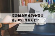 探索捕鱼游戏的免费资源,现在是否可行? 探索捕鱼游戏的免费资源,现在是否可行?