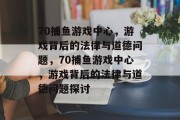 70捕鱼游戏中心，游戏背后的法律与道德问题，70捕鱼游戏中心，游戏背后的法律与道德问题探讨