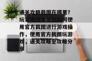 通关攻略截图在哪里?玩家指南告诉你如何使用官方截图进行游戏操作,使用官方截图玩游戏,通关攻略全攻略分享 通关攻略截图在哪里?玩家指南告诉你如何使用官方截图进行游戏操作,使用官方截图玩游戏,通关攻略全攻略分享