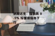 纳斯达克:指数跌 0.5% 标普道指亦下行 纳斯达克:指数跌 0.5% 标普道指亦下行
