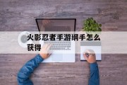 火影忍者手游纲手怎么获得 火影忍者手游纲手怎么获得