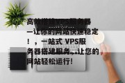 高效搭建VPS服务器—让你的网站快速稳定!,一站式 VPS服务器搭建服务,让您的网站轻松运行! 高效搭建VPS服务器—让你的网站快速稳定!,一站式 VPS服务器搭建服务,让您的网站轻松运行!