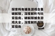 探索所有捕鱼游戏合集破解版,深度解析与玩家指南,破解版捕鱼游戏大全,深度解析与玩家指南 探索所有捕鱼游戏合集破解版,深度解析与玩家指南,破解版捕鱼游戏大全,深度解析与玩家指南
