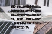 国外网站流量查询网站解析及策略规划,国际网站流量查询与策略规划,现状、趋势与建议,全球网站流量查询与策略规划分析 国外网站流量查询网站解析及策略规划,国际网站流量查询与策略规划,现状、趋势与建议,全球网站流量查询与策略规划分析