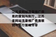 江苏省网站流量推广费用的策划与执行,江苏省网站流量推广费用策划与执行策略分享 江苏省网站流量推广费用的策划与执行,江苏省网站流量推广费用策划与执行策略分享
