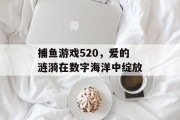 捕鱼游戏520，爱的涟漪在数字海洋中绽放