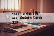 4399小游戏造梦西游3,穿越时空的冒险之旅 4399小游戏造梦西游3,穿越时空的冒险之旅
