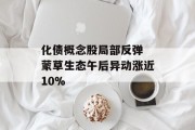 化债概念股局部反弹 蒙草生态午后异动涨近10% 化债概念股局部反弹 蒙草生态午后异动涨近10%