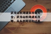 武当山机场通关攻略大全,武当山机场通关攻略,从头到尾轻松过关
