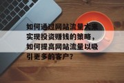 如何通过网站流量大来实现投资赚钱的策略,如何提高网站流量以吸引更多的客户? 如何通过网站流量大来实现投资赚钱的策略,如何提高网站流量以吸引更多的客户?