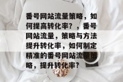 番号网站流量策略,如何提高转化率?,番号网站流量,策略与方法提升转化率,如何制定精准的番号网站流量策略,提升转化率? 番号网站流量策略,如何提高转化率?,番号网站流量,策略与方法提升转化率,如何制定精准的番号网站流量策略,提升转化率?