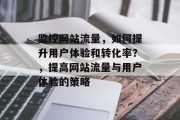 监控网站流量,如何提升用户体验和转化率?,提高网站流量与用户体验的策略 监控网站流量,如何提升用户体验和转化率?,提高网站流量与用户体验的策略