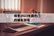 探索2023年最热门的捕鱼游戏 探索2023年最热门的捕鱼游戏