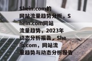 Shein.com的网站流量趋势分析，Shein.com网站流量趋势，2023年动态分析报告，Shein.com，网站流量趋势与动态分析报告