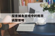 探索捕鱼游戏中的概率调整策略 探索捕鱼游戏中的概率调整策略