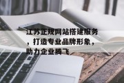 江苏正规网站搭建服务，打造专业品牌形象，助力企业腾飞