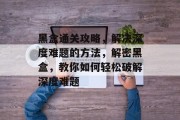 黑盒通关攻略，解决深度难题的方法，解密黑盒，教你如何轻松破解深度难题