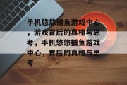 手机悠悠捕鱼游戏中心,游戏背后的真相与思考,手机悠悠捕鱼游戏中心,背后的真相与思考 手机悠悠捕鱼游戏中心,游戏背后的真相与思考,手机悠悠捕鱼游戏中心,背后的真相与思考