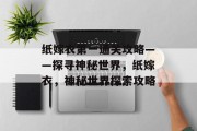 纸嫁衣第一通关攻略——探寻神秘世界,纸嫁衣,神秘世界探索攻略 纸嫁衣第一通关攻略——探寻神秘世界,纸嫁衣,神秘世界探索攻略
