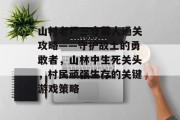 山村老尸三守墓人通关攻略——守护故土的勇敢者,山林中生死关头,村民顽强生存的关键游戏策略