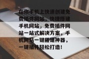 在你手机上快速创建免费插件网站,快捷搭建手机网站,免费插件网站一站式解决方案,手机网站一键搭建神器,一键插件轻松打造! 在你手机上快速创建免费插件网站,快捷搭建手机网站,免费插件网站一站式解决方案,手机网站一键搭建神器,一键插件轻松打造!