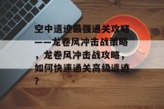 空中遗迹最强通关攻略——龙卷风冲击战策略,龙卷风冲击战攻略,如何快速通关高级遗迹?