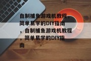 自制捕鱼游戏机教程，简单易学的DIY指南，自制捕鱼游戏机教程，简单易学的DIY指南