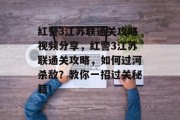 红警3江苏联通关攻略视频分享,红警3江苏联通关攻略,如何过河杀敌?教你一招过关秘籍!
