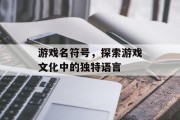 游戏名符号,探索游戏文化中的独特语言 游戏名符号,探索游戏文化中的独特语言