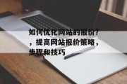 如何优化网站的报价?,提高网站报价策略,步骤和技巧 如何优化网站的报价?,提高网站报价策略,步骤和技巧