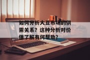如何分析大豆市场的供需关系?这种分析对价值了解有何帮助? 如何分析大豆市场的供需关系?这种分析对价值了解有何帮助?