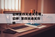 貂蝉第四关通关攻略,貂蝉: 第四关通关攻略 貂蝉第四关通关攻略,貂蝉: 第四关通关攻略