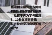 极速拼音插件官方网站揭秘,神秘的拼音插件,让你不再为字母困惑!,10秒掌握拼音插件,快速学习新词汇新能力! 极速拼音插件官方网站揭秘,神秘的拼音插件,让你不再为字母困惑!,10秒掌握拼音插件,快速学习新词汇新能力!