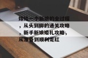 嫁给一个新娘的全过程，从头到脚的通关攻略，新手新娘婚礼攻略，从准备到顺利走红