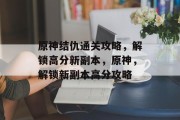 原神结仇通关攻略，解锁高分新副本，原神，解锁新副本高分攻略