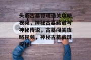 头条古墓惊魂通关攻略视频,神秘古墓藏谜与神秘传说,古墓闯关攻略视频,神秘古墓藏谜探秘!