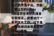 在当今的互联网时代,许多企业和组织都在使用GitHub作为其自己的开发平台。然而,要让您的GitHub网站获得更好的搜索引擎排名,需要进行一系列优化工作。以下是一些关键词来帮助您改进SEO策略。,优化搜索结果,提高GitHub网站SEO排名的关键词 在当今的互联网时代,许多企业和组织都在使用GitHub作为其自己的开发平台。然而,要让您的GitHub网站获得更好的搜索引擎排名,需要进行一系列优化工作。以下是一些关键词来帮助您改进SEO策略。,优化搜索结果,提高GitHub网站SEO排名的关键词