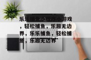 乐乐捕鱼小程序小游戏，轻松捕鱼，乐趣无边界，乐乐捕鱼，轻松捕鱼，乐趣无边界