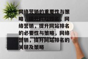 网络营销的重要性与策略，提升网站排名，网络营销，提升网站排名的必要性与策略，网络营销，提升网站排名的关键及策略