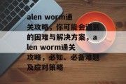 alen worm通关攻略,你可能会遇到的困难与解决方案,alen worm通关攻略,必知、必备难题及应对策略