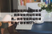 固原智能网站搭建服务,固原智能网站搭建服务,固原智能网站搭建服务 | 联系我们 固原智能网站搭建服务,固原智能网站搭建服务,固原智能网站搭建服务 | 联系我们