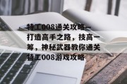 特工008通关攻略—打造高手之路,技高一筹,神秘武器教你通关特工008游戏攻略