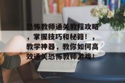 恐怖教师通关教程攻略,掌握技巧和秘籍!,教学神器,教你如何高效通关恐怖教师游戏!