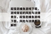 超变态捕鱼游戏下载,游戏背后的风险与法律责任,超变态捕鱼游戏下载,风险与法律责任解析 超变态捕鱼游戏下载,游戏背后的风险与法律责任,超变态捕鱼游戏下载,风险与法律责任解析