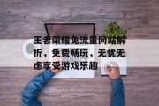 王者荣耀免流量网站解析,免费畅玩,无忧无虑享受游戏乐趣 王者荣耀免流量网站解析,免费畅玩,无忧无虑享受游戏乐趣