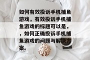 如何有效投诉手机捕鱼游戏，有效投诉手机捕鱼游戏的标题可以是，，如何正确投诉手机捕鱼游戏的问题与解决方案。